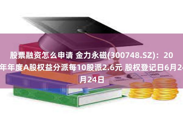 股票融资怎么申请 金力永磁(300748.SZ)：2023年年度A股权益分派每10股派2.6元 股权登记日6月24日