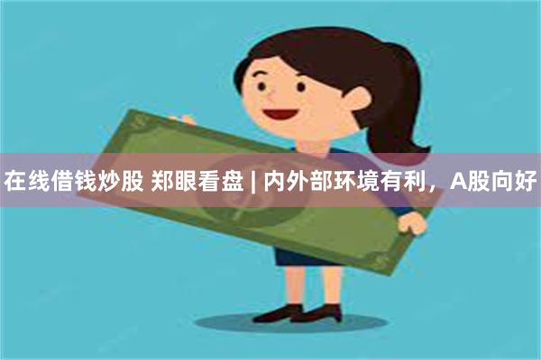 在线借钱炒股 郑眼看盘 | 内外部环境有利，A股向好