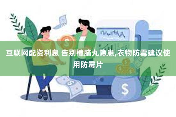 互联网配资利息 告别樟脑丸隐患,衣物防霉建议使用防霉片