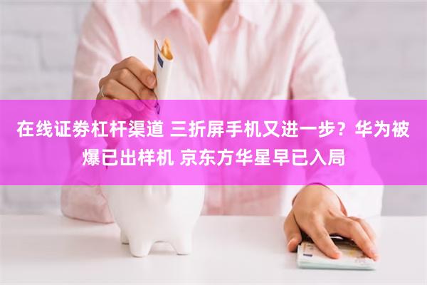 在线证劵杠杆渠道 三折屏手机又进一步？华为被爆已出样机 京东方华星早已入局