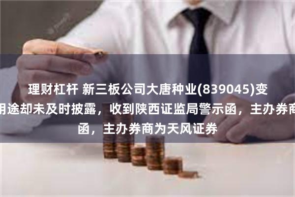 理财杠杆 新三板公司大唐种业(839045)变更募集资金用途却未及时披露，收到陕西证监局警示函，主办券商为天风证券