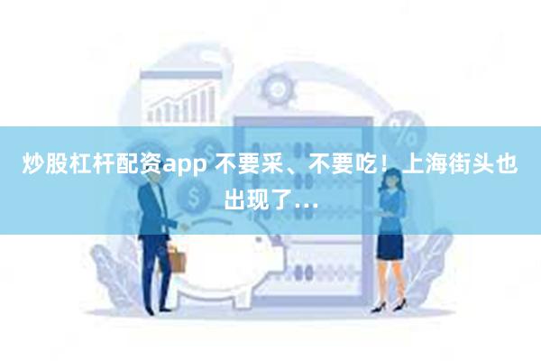 炒股杠杆配资app 不要采、不要吃！上海街头也出现了…