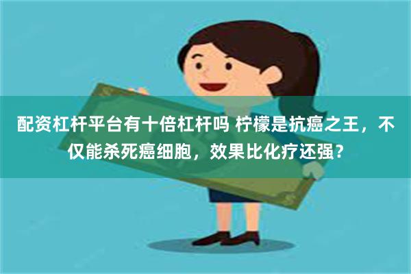 配资杠杆平台有十倍杠杆吗 柠檬是抗癌之王，不仅能杀死癌细胞，效果比化疗还强？