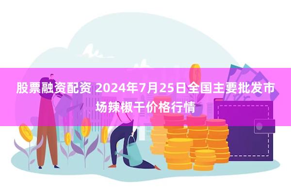 股票融资配资 2024年7月25日全国主要批发市场辣椒干价格行情