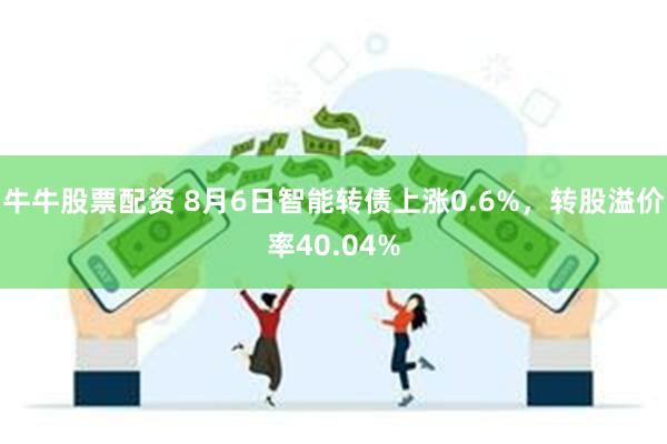 牛牛股票配资 8月6日智能转债上涨0.6%，转股溢价率40.04%