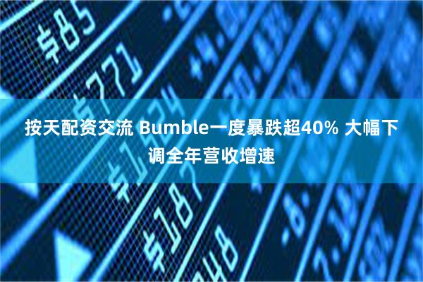 按天配资交流 Bumble一度暴跌超40% 大幅下调全年营收增速