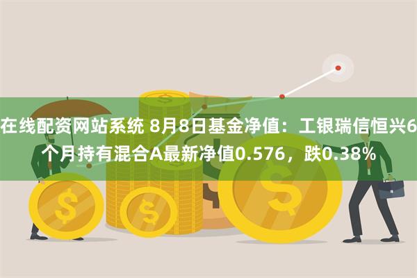 在线配资网站系统 8月8日基金净值：工银瑞信恒兴6个月持有混合A最新净值0.576，跌0.38%