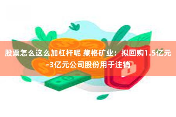 股票怎么这么加杠杆呢 藏格矿业：拟回购1.5亿元-3亿元公司股份用于注销