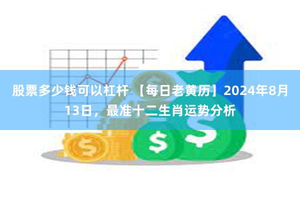 股票多少钱可以杠杆 【每日老黄历】2024年8月13日，最准十二生肖运势分析