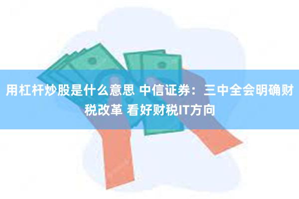 用杠杆炒股是什么意思 中信证券：三中全会明确财税改革 看好财税IT方向