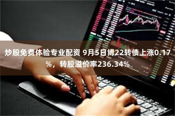 炒股免费体验专业配资 9月5日博22转债上涨0.17%，转股溢价率236.34%