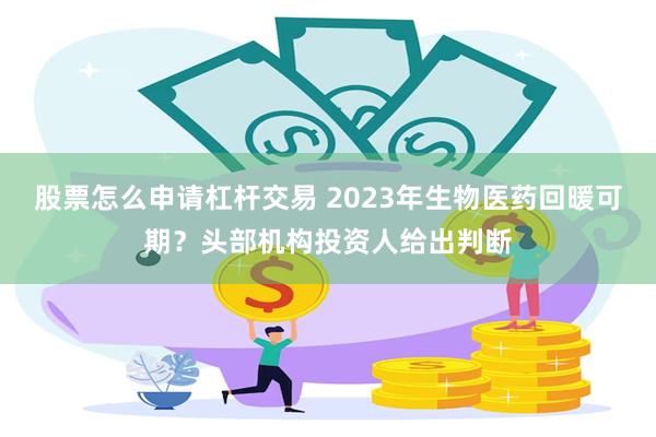 股票怎么申请杠杆交易 2023年生物医药回暖可期？头部机构投资人给出判断