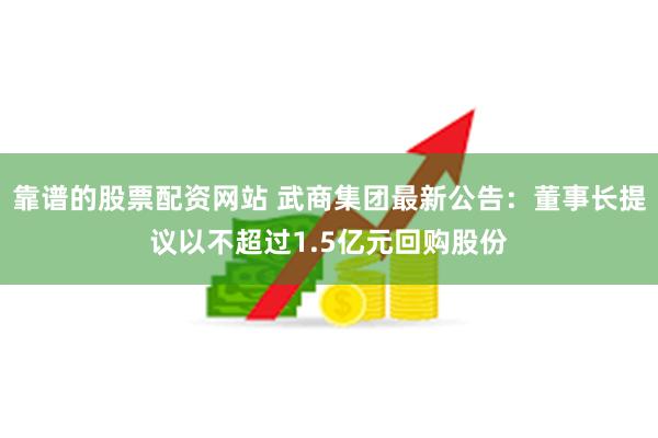 靠谱的股票配资网站 武商集团最新公告：董事长提议以不超过1.5亿元回购股份