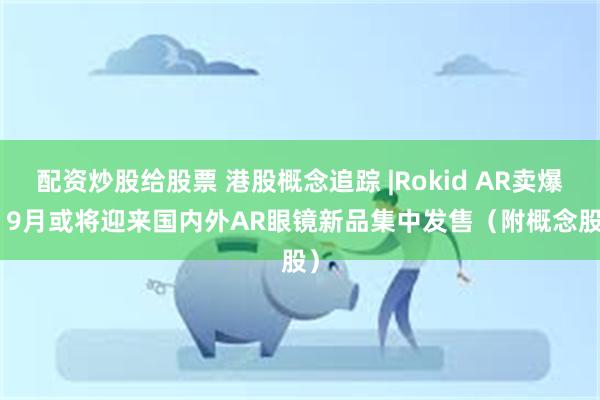 配资炒股给股票 港股概念追踪 |Rokid AR卖爆   9月或将迎来国内外AR眼镜新品集中发售（附概念股）