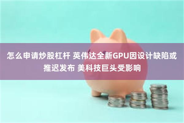 怎么申请炒股杠杆 英伟达全新GPU因设计缺陷或推迟发布 美科技巨头受影响