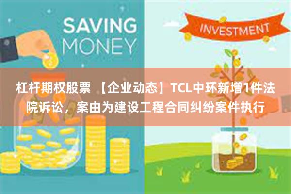 杠杆期权股票 【企业动态】TCL中环新增1件法院诉讼，案由为建设工程合同纠纷案件执行