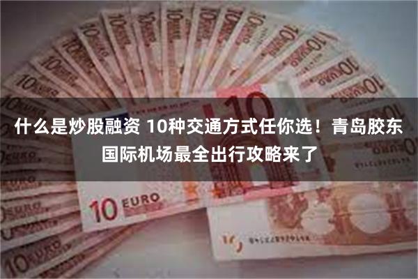 什么是炒股融资 10种交通方式任你选！青岛胶东国际机场最全出行攻略来了