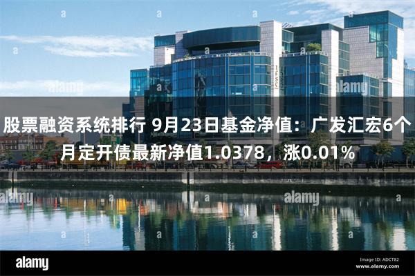 股票融资系统排行 9月23日基金净值：广发汇宏6个月定开债最新净值1.0378，涨0.01%