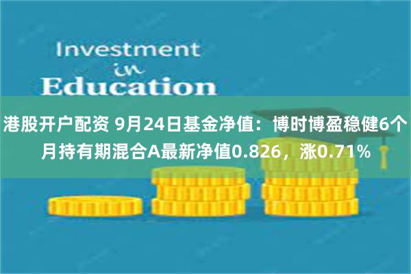 港股开户配资 9月24日基金净值：博时博盈稳健6个月持有期混合A最新净值0.826，涨0.71%