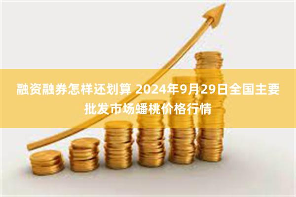 融资融券怎样还划算 2024年9月29日全国主要批发市场蟠桃价格行情