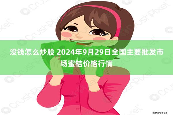 没钱怎么炒股 2024年9月29日全国主要批发市场蜜桔价格行情