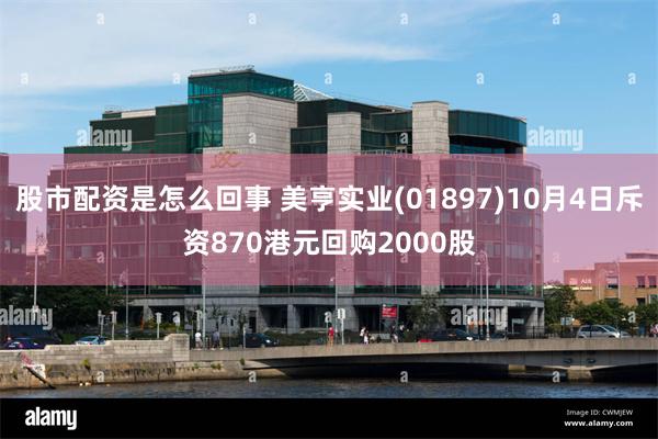 股市配资是怎么回事 美亨实业(01897)10月4日斥资870港元回购2000股