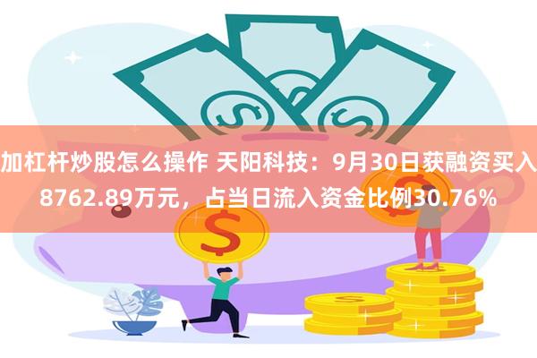 加杠杆炒股怎么操作 天阳科技：9月30日获融资买入8762.89万元，占当日流入资金比例30.76%