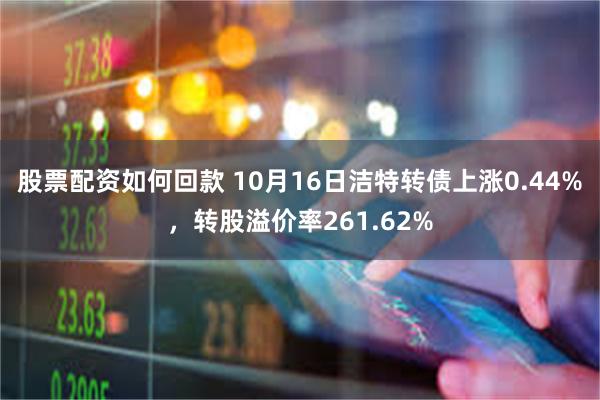 股票配资如何回款 10月16日洁特转债上涨0.44%，转股溢价率261.62%