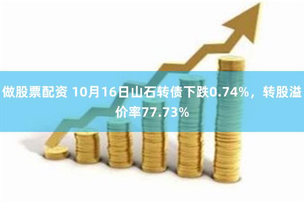 做股票配资 10月16日山石转债下跌0.74%，转股溢价率77.73%