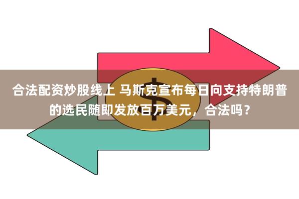 合法配资炒股线上 马斯克宣布每日向支持特朗普的选民随即发放百万美元，合法吗？