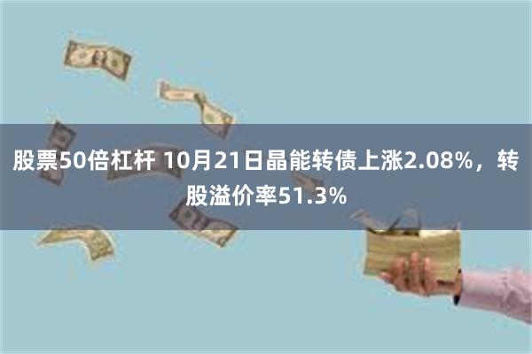 股票50倍杠杆 10月21日晶能转债上涨2.08%，转股溢价率51.3%