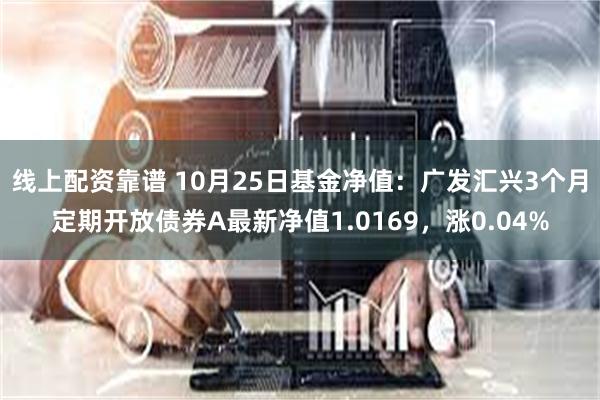 线上配资靠谱 10月25日基金净值：广发汇兴3个月定期开放债券A最新净值1.0169，涨0.04%