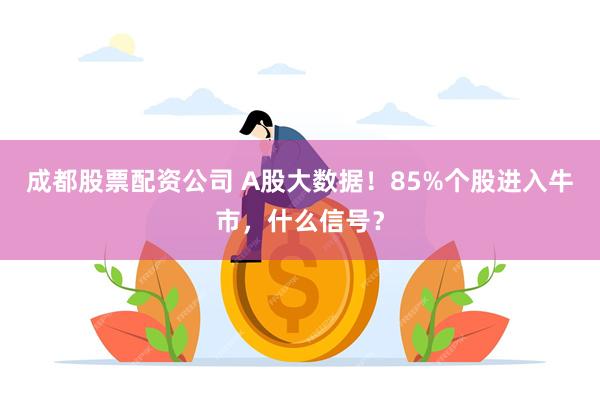 成都股票配资公司 A股大数据！85%个股进入牛市，什么信号？