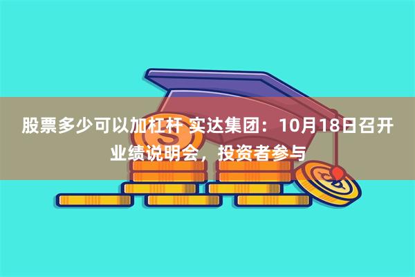 股票多少可以加杠杆 实达集团：10月18日召开业绩说明会，投资者参与