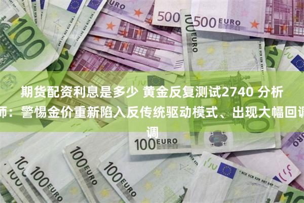 期货配资利息是多少 黄金反复测试2740 分析师：警惕金价重新陷入反传统驱动模式、出现大幅回调