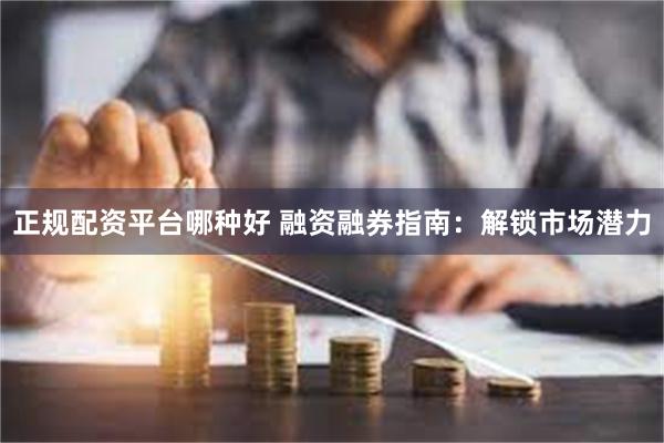 正规配资平台哪种好 融资融券指南：解锁市场潜力