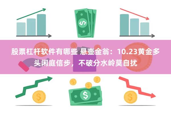 股票杠杆软件有哪些 悬壶金翁：10.23黄金多头闲庭信步，不破分水岭莫自扰