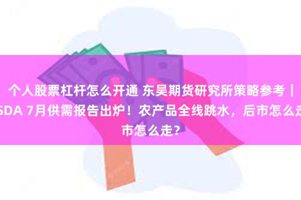 个人股票杠杆怎么开通 东吴期货研究所策略参考｜USDA 7月供需报告出炉！农产品全线跳水，后市怎么走？