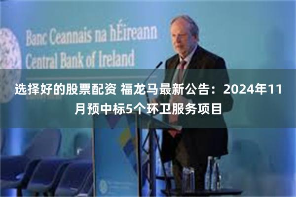 选择好的股票配资 福龙马最新公告：2024年11月预中标5个环卫服务项目