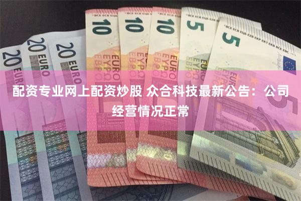 配资专业网上配资炒股 众合科技最新公告：公司经营情况正常