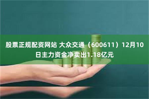 股票正规配资网站 大众交通（600611）12月10日主力资金净卖出1.18亿元