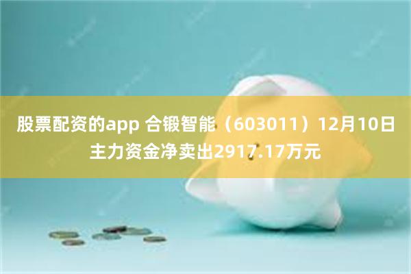 股票配资的app 合锻智能（603011）12月10日主力资金净卖出2917.17万元