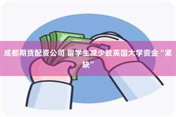 成都期货配资公司 留学生减少致英国大学资金“紧缺”