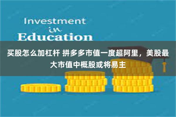 买股怎么加杠杆 拼多多市值一度超阿里，美股最大市值中概股或将易主