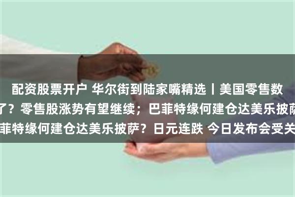 配资股票开户 华尔街到陆家嘴精选丨美国零售数据超预期 降息更不急了？零售股涨势有望继续；巴菲特缘何建仓达美乐披萨？日元连跌 今日发布会受关注