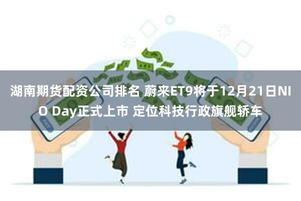 湖南期货配资公司排名 蔚来ET9将于12月21日NIO Day正式上市 定位科技行政旗舰轿车