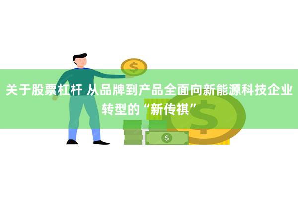 关于股票杠杆 从品牌到产品全面向新能源科技企业转型的“新传祺”