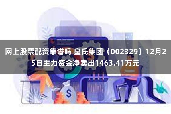 网上股票配资靠谱吗 皇氏集团（002329）12月25日主力资金净卖出1463.41万元