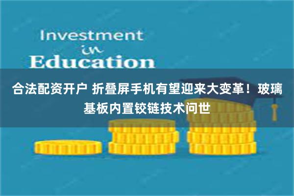 合法配资开户 折叠屏手机有望迎来大变革！玻璃基板内置铰链技术问世