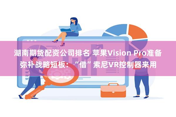 湖南期货配资公司排名 苹果Vision Pro准备弥补战略短板：“借”索尼VR控制器来用